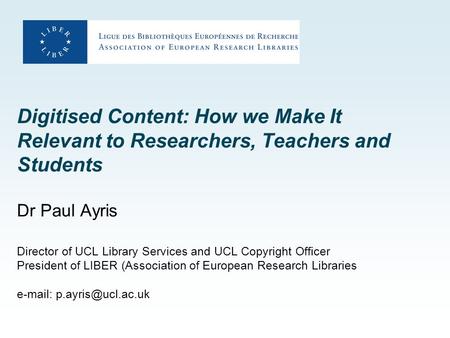 Digitised Content: How we Make It Relevant to Researchers, Teachers and Students Dr Paul Ayris Director of UCL Library Services and UCL Copyright Officer.