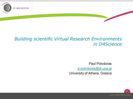 1  Building scientific Virtual Research Environments in D4Science Paul Polydoras University of Athens, Greece.