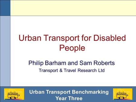Urban Transport Benchmarking Year Three Urban Transport for Disabled People Philip Barham and Sam Roberts Transport & Travel Research Ltd.