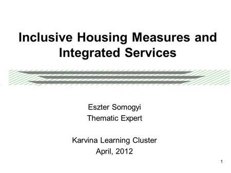 1 Inclusive Housing Measures and Integrated Services Eszter Somogyi Thematic Expert Karvina Learning Cluster April, 2012.