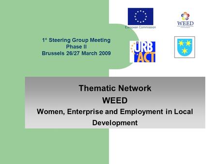 Thematic Network WEED Women, Enterprise and Employment in Local Development 1° Steering Group Meeting Phase II Brussels 26/27 March 2009 European Commission.