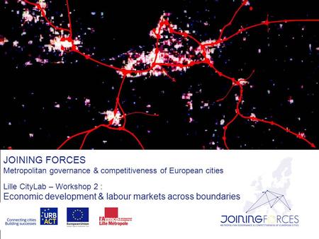 JOINING FORCES Metropolitan governance & competitiveness of European cities Lille CityLab – Workshop 2 : Economic development & labour markets across boundaries.