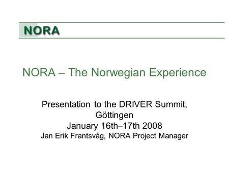 NORA – The Norwegian Experience Presentation to the DRIVER Summit, Göttingen January 16th – 17th 2008 Jan Erik Frantsvåg, NORA Project Manager.