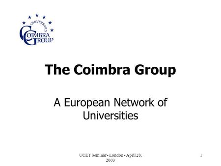 UCET Seminar - London - April 28, 2003 1 The Coimbra Group A European Network of Universities.