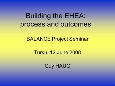 Building the EHEA: process and outcomes BALANCE Project Seminar Turku, 12 June 2008 Guy HAUG.