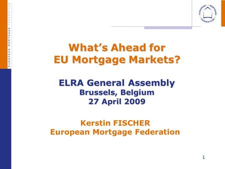 1 Whats Ahead for EU Mortgage Markets? ELRA General Assembly Brussels, Belgium 27 April 2009 Whats Ahead for EU Mortgage Markets? ELRA General Assembly.