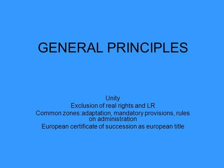 GENERAL PRINCIPLES Unity Exclusion of real rights and LR Common zones:adaptation, mandatory provisions, rules on administration European certificate of.