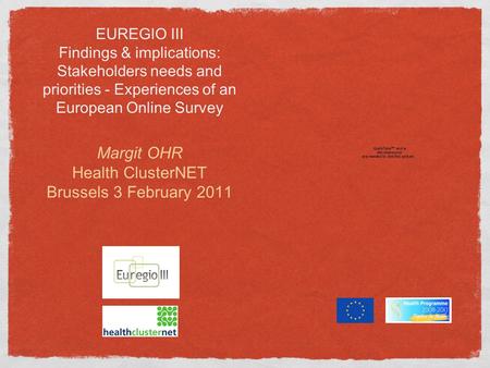 EUREGIO III Findings & implications: Stakeholders needs and priorities - Experiences of an European Online Survey Margit OHR Health ClusterNET Brussels.