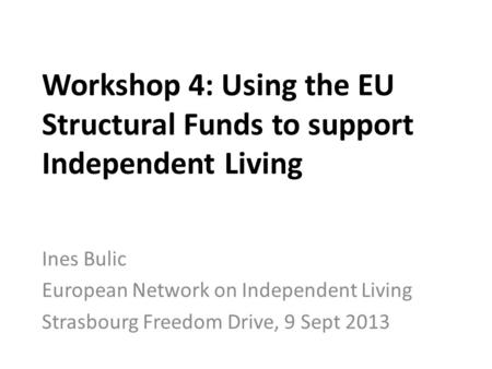 Workshop 4: Using the EU Structural Funds to support Independent Living Ines Bulic European Network on Independent Living Strasbourg Freedom Drive, 9 Sept.