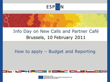 Info Day on New Calls and Partner Café Brussels, 10 February 2011 How to apply – Budget and Reporting.