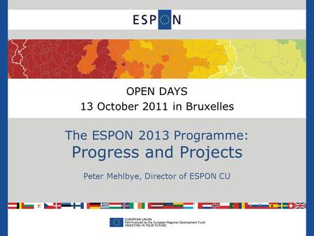 OPEN DAYS 13 October 2011 in Bruxelles The ESPON 2013 Programme: Progress and Projects Peter Mehlbye, Director of ESPON CU.