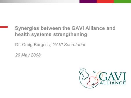 Synergies between the GAVI Alliance and health systems strengthening Dr. Craig Burgess, GAVI Secretariat 29 May 2008.