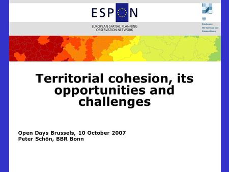 Territorial cohesion, its opportunities and challenges Open Days Brussels, 10 October 2007 Peter Schön, BBR Bonn.
