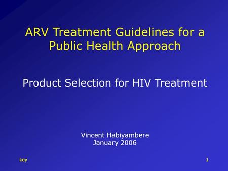 Key1 ARV Treatment Guidelines for a Public Health Approach Product Selection for HIV Treatment Vincent Habiyambere January 2006.