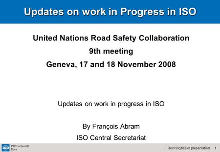 1Running title of presentation PR/mo/item ID Date Updates on work in Progress in ISO United Nations Road Safety Collaboration 9th meeting Geneva, 17 and.