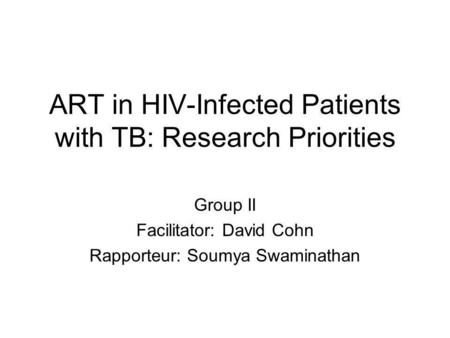 ART in HIV-Infected Patients with TB: Research Priorities Group II Facilitator: David Cohn Rapporteur: Soumya Swaminathan.