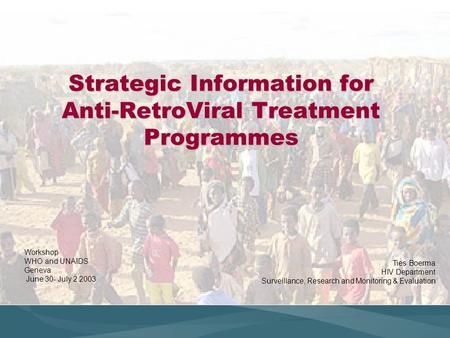 Strategic Information for Anti-RetroViral Treatment Programmes Workshop WHO and UNAIDS Geneva June 30- July 2 2003 Ties Boerma HIV Department Surveillance,
