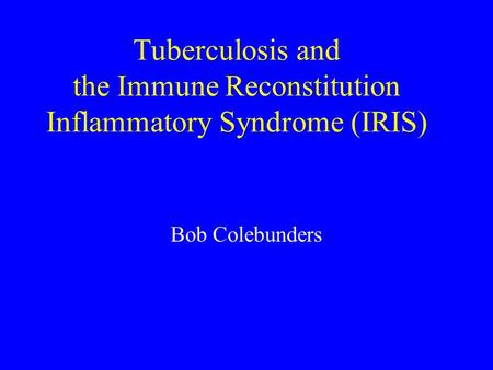 Tuberculosis and the Immune Reconstitution Inflammatory Syndrome (IRIS) Bob Colebunders.