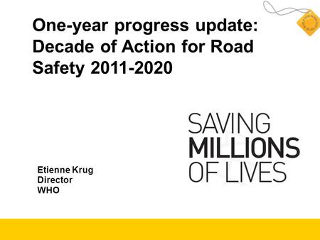 One-year progress update: Decade of Action for Road Safety 2011-2020 Etienne Krug Director WHO.