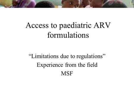 Access to paediatric ARV formulations Limitations due to regulations Experience from the field MSF.