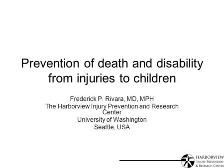 Prevention of death and disability from injuries to children Frederick P. Rivara, MD, MPH The Harborview Injury Prevention and Research Center University.