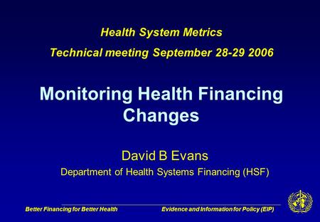 Better Financing for Better HealthEvidence and Information for Policy (EIP) David B Evans Department of Health Systems Financing (HSF) Health System Metrics.