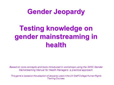 Gender Jeopardy Testing knowledge on gender mainstreaming in health Based on core concepts and tools introduced in workshops using the WHO Gender Mainstreaming.