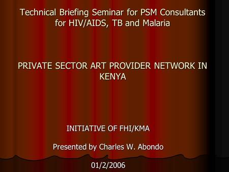 Technical Briefing Seminar for PSM Consultants for HIV/AIDS, TB and Malaria PRIVATE SECTOR ART PROVIDER NETWORK IN KENYA INITIATIVE OF FHI/KMA Presented.