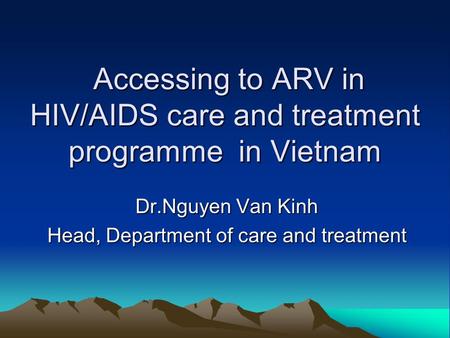 Accessing to ARV in HIV/AIDS care and treatment programme in Vietnam Accessing to ARV in HIV/AIDS care and treatment programme in Vietnam Dr.Nguyen Van.