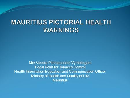 Mrs Vinoda Pitchamootoo Vythelingam Focal Point for Tobacco Control Health Information Education and Communication Officer Ministry of Health and Quality.
