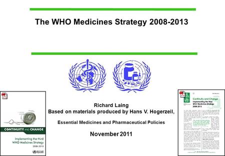 The WHO Medicines Strategy 2008-2013 Richard Laing Based on materials produced by Hans V. Hogerzeil, Essential Medicines and Pharmaceutical Policies November.