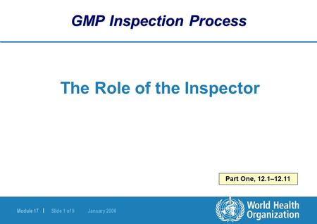 Module 17 | Slide 1 of 9 January 2006 Part One, 12.1–12.11 GMP Inspection Process The Role of the Inspector.