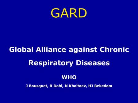 GARD Global Alliance against Chronic Respiratory Diseases WHO J Bousquet, R Dahl, N Khaltaev, HJ Bekedam.