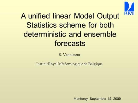 A unified linear Model Output Statistics scheme for both deterministic and ensemble forecasts S. Vannitsem Institut Royal Météorologique de Belgique Monterey,