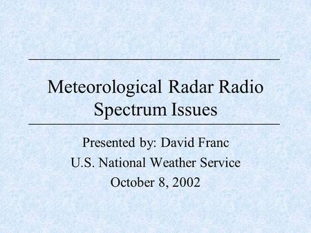 Meteorological Radar Radio Spectrum Issues Presented by: David Franc U.S. National Weather Service October 8, 2002.