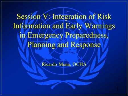 Session V: Integration of Risk Information and Early Warnings in Emergency Preparedness, Planning and Response Ricardo Mena, OCHA.