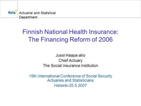 Actuarial and Statistical Department Finnish National Health Insurance: The Financing Reform of 2006 Jussi Haapa-aho Chief Actuary The Social Insurance.