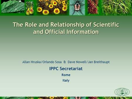 The Role and Relationship of Scientific and Official Information Allan Hruska/Orlando Sosa & Dave Nowell/Jan Breithaupt IPPC Secretariat Rome Italy.