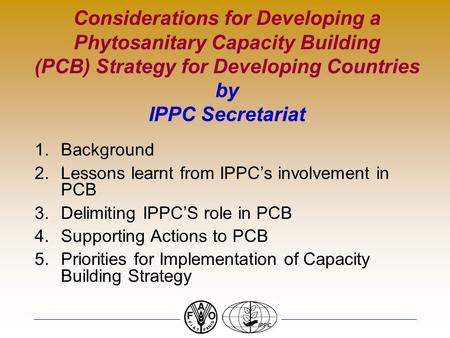 Considerations for Developing a Phytosanitary Capacity Building (PCB) Strategy for Developing Countries by IPPC Secretariat 1.Background 2.Lessons learnt.