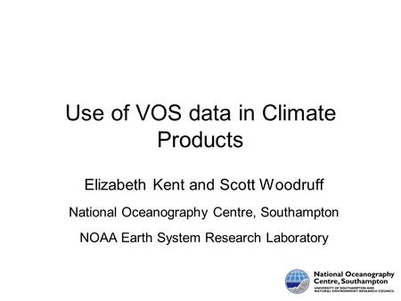Use of VOS data in Climate Products Elizabeth Kent and Scott Woodruff National Oceanography Centre, Southampton NOAA Earth System Research Laboratory.