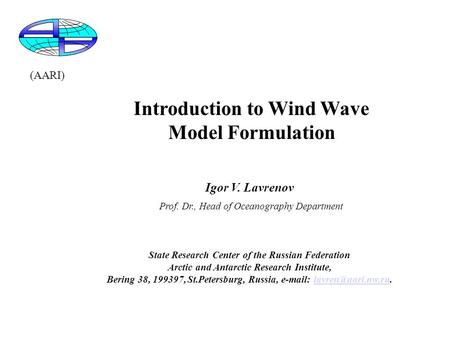 Introduction to Wind Wave Model Formulation Igor V. Lavrenov Prof. Dr., Head of Oceanography Department State Research Center of the Russian Federation.