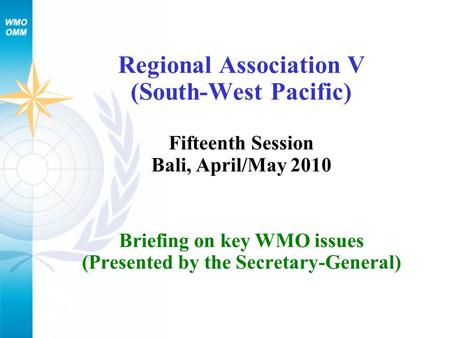 Regional Association V (South-West Pacific) Fifteenth Session Bali, April/May 2010 Briefing on key WMO issues (Presented by the Secretary-General)