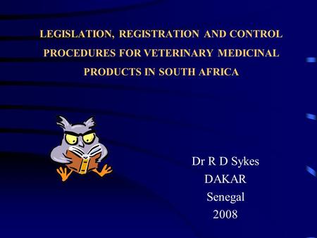 LEGISLATION, REGISTRATION AND CONTROL PROCEDURES FOR VETERINARY MEDICINAL PRODUCTS IN SOUTH AFRICA Dr R D Sykes DAKAR Senegal 2008.