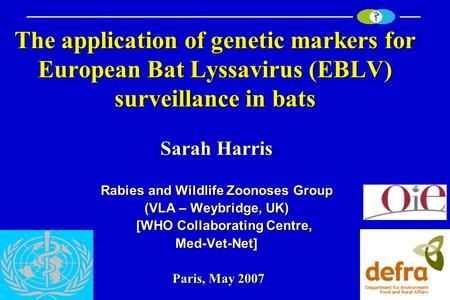The application of genetic markers for European Bat Lyssavirus (EBLV) surveillance in bats Sarah Harris Rabies and Wildlife Zoonoses Group (VLA – Weybridge,