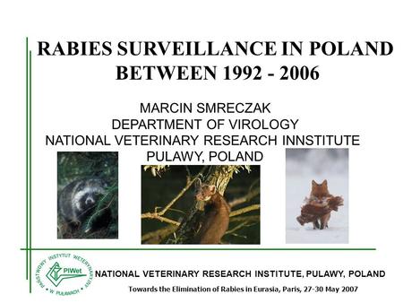 NATIONAL VETERINARY RESEARCH INSTITUTE, PULAWY, POLAND Towards the Elimination of Rabies in Eurasia, Paris, 27-30 May 2007 RABIES SURVEILLANCE IN POLAND.