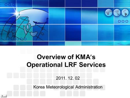 Overview of KMA s Operational LRF Services 2011. 12. 02 Korea Meteorological Administration.