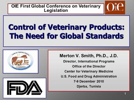 OIE First Global Conference on Veterinary Legislation 1 Control of Veterinary Products: The Need for Global Standards Merton V. Smith, Ph.D., J.D. Director,