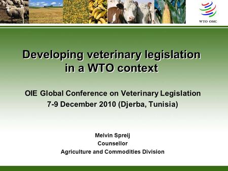 Developing veterinary legislation in a WTO context OIE Global Conference on Veterinary Legislation 7-9 December 2010 (Djerba, Tunisia) Melvin Spreij Counsellor.