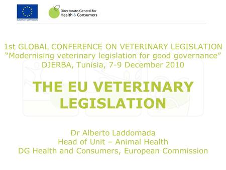 1st GLOBAL CONFERENCE ON VETERINARY LEGISLATION Modernising veterinary legislation for good governance DJERBA, Tunisia, 7-9 December 2010 THE EU VETERINARY.