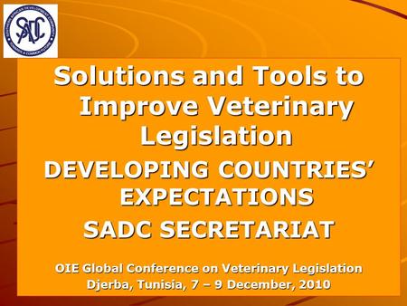 Solutions and Tools to Improve Veterinary Legislation DEVELOPING COUNTRIES EXPECTATIONS SADC SECRETARIAT OIE Global Conference on Veterinary Legislation.
